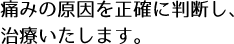 痛みの原因を正確に判断し、治療いたします。