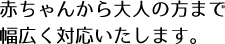赤ちゃんから大人の方まで幅広く対応いたします。