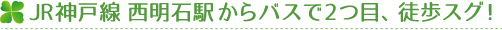 JR神戸線西明石駅からバスで2つ目、徒歩スグ！
