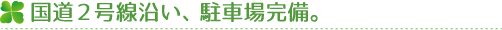 国道２号線沿い、駐車場完備。